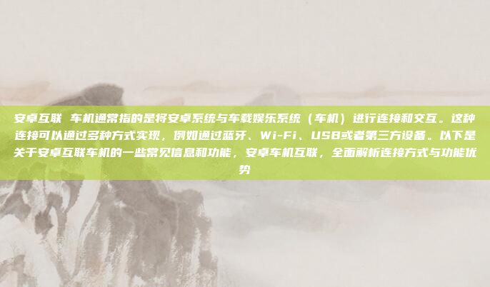 安卓互联 车机通常指的是将安卓系统与车载娱乐系统(车机)进行连接和交互。这种连接可以通过多种方式实现,例如通过蓝牙、Wi-Fi、USB或者第三方设备。以下是关于安卓互联车机的一些常见信息和功能,安卓车机互联,全面解析连接方式与功能优势
