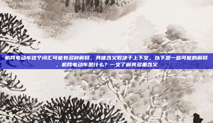 机网电动车这个词汇可能有多种解释,具体含义取决于上下文。以下是一些可能的解释,机网电动车是什么?一文了解其多重含义