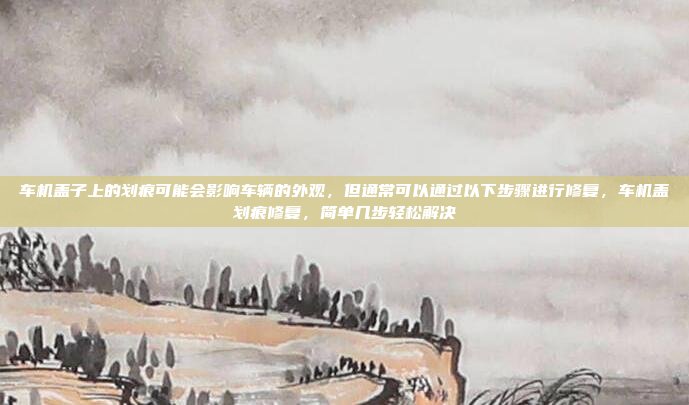 车机盖子上的划痕可能会影响车辆的外观，但通常可以通过以下步骤进行修复，车机盖划痕修复，简单几步轻松解决