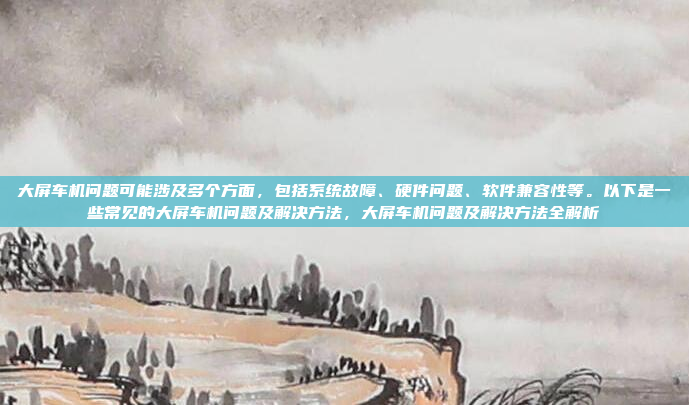 大屏车机问题可能涉及多个方面,包括系统故障、硬件问题、软件兼容性等。以下是一些常见的大屏车机问题及解决方法,大屏车机问题及解决方法全解析