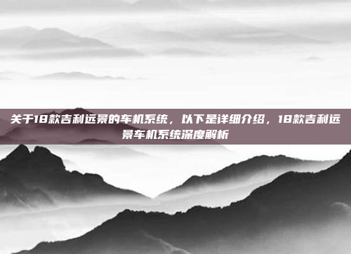 关于18款吉利远景的车机系统,以下是详细介绍,18款吉利远景车机系统深度解析