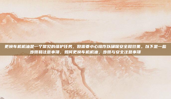 更换车机机油是一个常见的维护任务，但需要小心操作以确保安全和效果。以下是一些步骤和注意事项，如何更换车机机油，步骤与安全注意事项