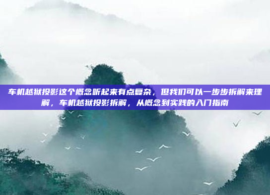 车机越狱投影这个概念听起来有点复杂，但我们可以一步步拆解来理解，车机越狱投影拆解，从概念到实践的入门指南
