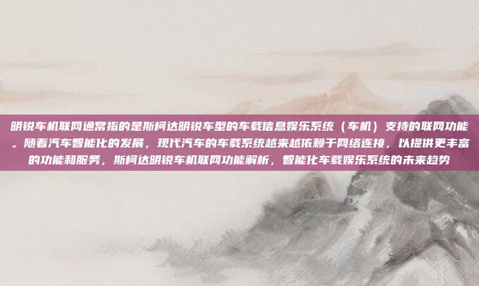 明锐车机联网通常指的是斯柯达明锐车型的车载信息娱乐系统(车机)支持的联网功能。随着汽车智能化的发展,现代汽车的车载系统越来越依赖于网络连接,以提供更丰富的功能和服务,斯柯达明锐车机联网功能解析,智能化车载娱乐系统的未来趋势