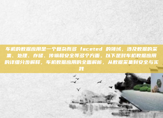 车机的数据应用是一个复杂而多 faceted 的领域，涉及数据的采集、处理、存储、传输和安全等多个方面。以下是对车机数据应用的详细分步解释，车机数据应用的全面解析，从数据采集到安全与实践
