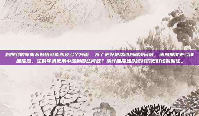 您提到的车机不好用可能涉及多个方面。为了更好地帮助您解决问题,请您提供更多详细信息,您的车机使用中遇到哪些问题?请详细描述以便我们更好地帮助您。