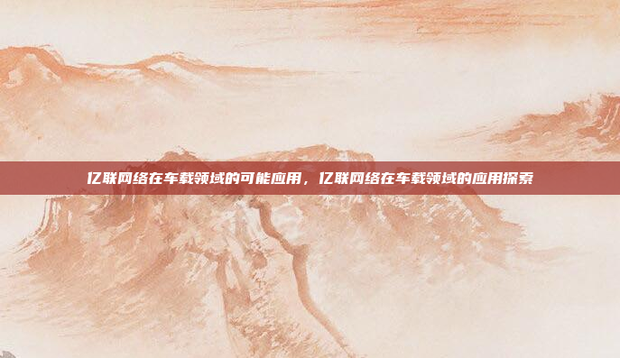 亿联网络在车载领域的可能应用,亿联网络在车载领域的应用探索