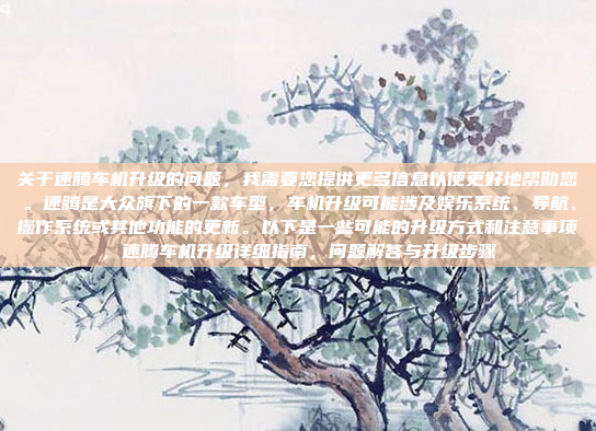 关于速腾车机升级的问题,我需要您提供更多信息以便更好地帮助您。速腾是大众旗下的一款车型,车机升级可能涉及娱乐系统、导航、操作系统或其他功能的更新。以下是一些可能的升级方式和注意事项,速腾车机升级详细指南,问题解答与升级步骤