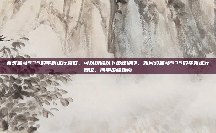要对宝马535的车机进行复位,可以按照以下步骤操作,如何对宝马535的车机进行复位,简单步骤指南