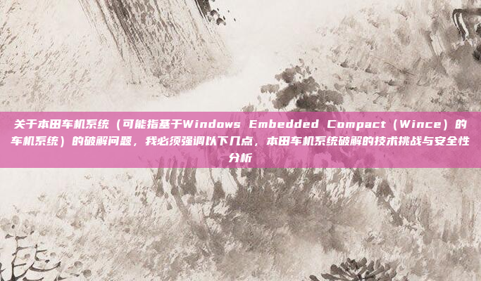 关于本田车机系统(可能指基于Windows Embedded Compact(Wince)的车机系统)的破解问题,我必须强调以下几点,本田车机系统破解的技术挑战与安全性分析