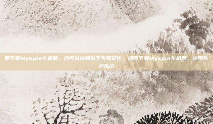 要下载Myspin车机版,您可以按照以下步骤操作,如何下载Myspin车机版,完整步骤指南