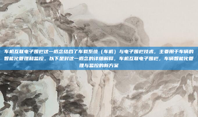 车机互联电子围栏这一概念结合了车载系统(车机)与电子围栏技术,主要用于车辆的智能化管理和监控。以下是对这一概念的详细解释,车机互联电子围栏,车辆智能化管理与监控的新方案