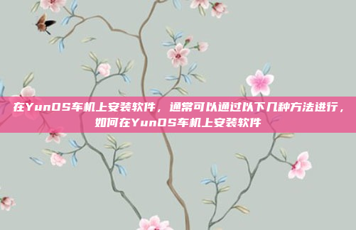 在YunOS车机上安装软件,通常可以通过以下几种方法进行,如何在YunOS车机上安装软件