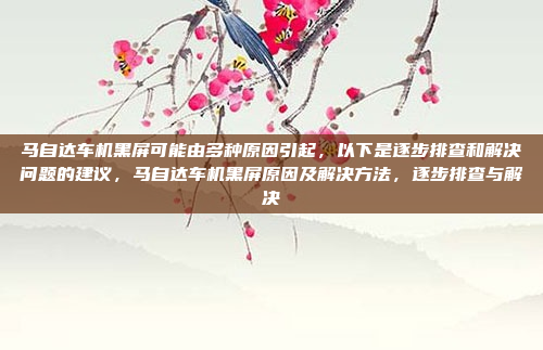 马自达车机黑屏可能由多种原因引起,以下是逐步排查和解决问题的建议,马自达车机黑屏原因及解决方法,逐步排查与解决
