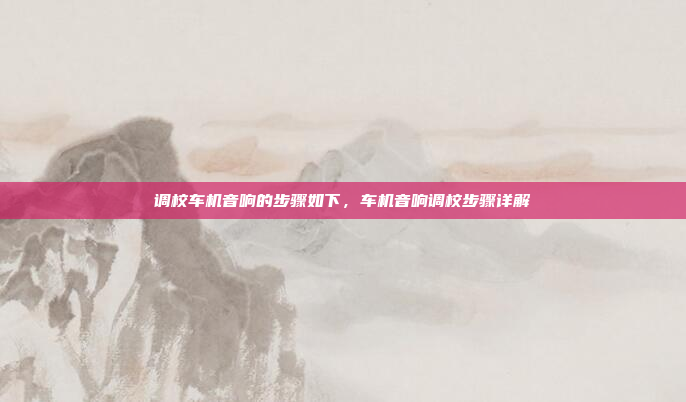 调校车机音响的步骤如下,车机音响调校步骤详解