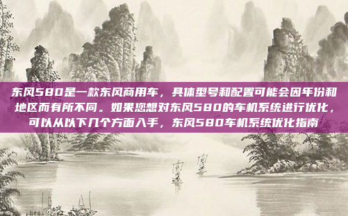 东风580是一款东风商用车,具体型号和配置可能会因年份和地区而有所不同。如果您想对东风580的车机系统进行优化,可以从以下几个方面入手,东风580车机系统优化指南