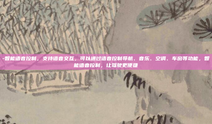 -智能语音控制，支持语音交互，可以通过语音控制导航、音乐、空调、车窗等功能，智能语音控制，让驾驶更便捷