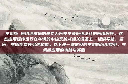 车机版 应用通常指的是专为汽车车载系统设计的应用程序。这些应用程序运行在车辆的中控系统或相关设备上，提供导航、娱乐、车辆控制等多种功能。以下是一些常见的车机版应用类型，车机版应用的功能与类型