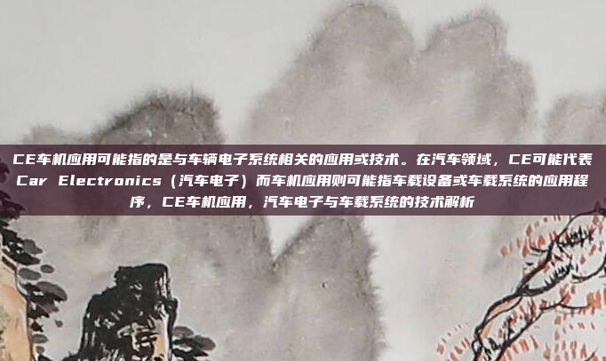 CE车机应用可能指的是与车辆电子系统相关的应用或技术。在汽车领域，CE可能代表Car Electronics（汽车电子）而车机应用则可能指车载设备或车载系统的应用程序，CE车机应用，汽车电子与车载系统的技术解析