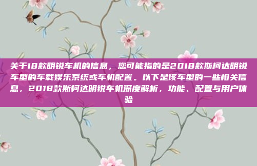 关于18款明锐车机的信息,您可能指的是2018款斯柯达明锐车型的车载娱乐系统或车机配置。以下是该车型的一些相关信息,2018款斯柯达明锐车机深度解析,功能、配置与用户体验