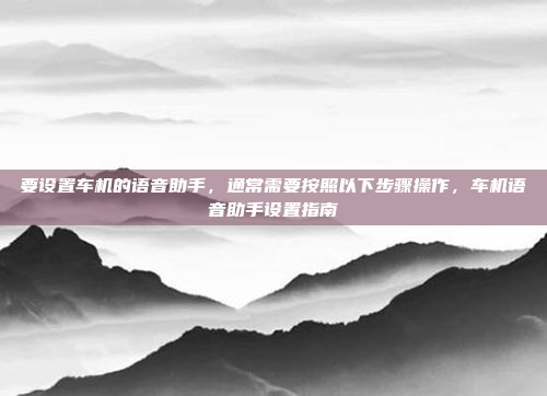 要设置车机的语音助手,通常需要按照以下步骤操作,车机语音助手设置指南