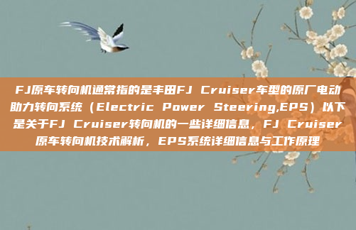 FJ原车转向机通常指的是丰田FJ Cruiser车型的原厂电动助力转向系统(Electric Power Steering,EPS)以下是关于FJ Cruiser转向机的一些详细信息,FJ Cruiser原车转向机技术解析,EPS系统详细信息与工作原理