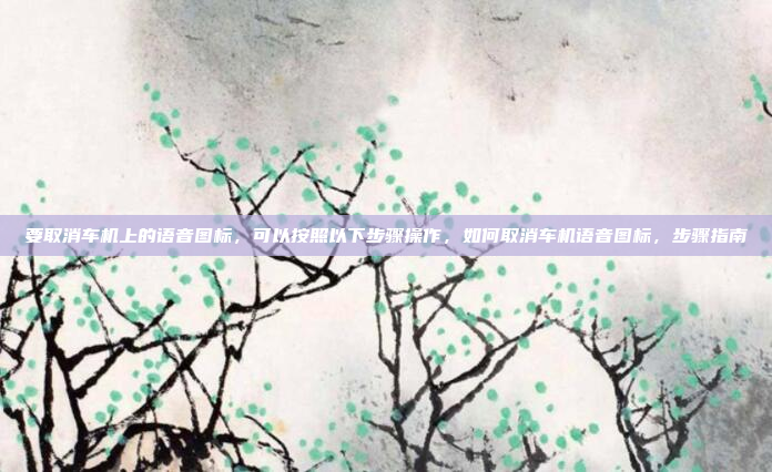 要取消车机上的语音图标,可以按照以下步骤操作,如何取消车机语音图标,步骤指南