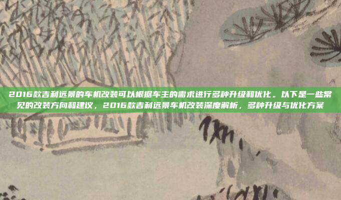 2016款吉利远景的车机改装可以根据车主的需求进行多种升级和优化。以下是一些常见的改装方向和建议,2016款吉利远景车机改装深度解析,多种升级与优化方案