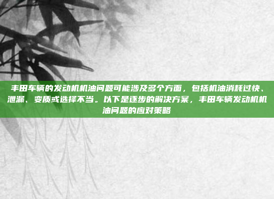 丰田车辆的发动机机油问题可能涉及多个方面,包括机油消耗过快、泄漏、变质或选择不当。以下是逐步的解决方案,丰田车辆发动机机油问题的应对策略