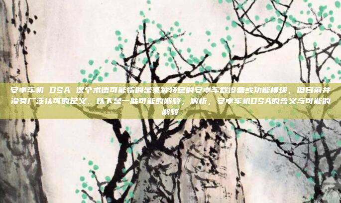 安卓车机 DSA 这个术语可能指的是某种特定的安卓车载设备或功能模块,但目前并没有广泛认可的定义。以下是一些可能的解释,解析,安卓车机DSA的含义与可能的解释