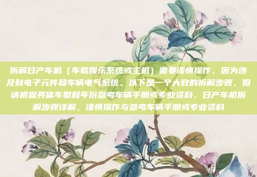 拆解日产车机（车载娱乐系统或主机）需要谨慎操作，因为涉及到电子元件和车辆电气系统。以下是一个大致的拆解步骤，但请根据具体车型和年份参考车辆手册或专业资料，日产车机拆解步骤详解，谨慎操作与参考车辆手册或专业资料