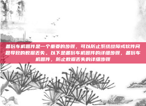 备份车机固件是一个重要的步骤，可以防止系统故障或软件问题导致的数据丢失。以下是备份车机固件的详细步骤，备份车机固件，防止数据丢失的详细步骤