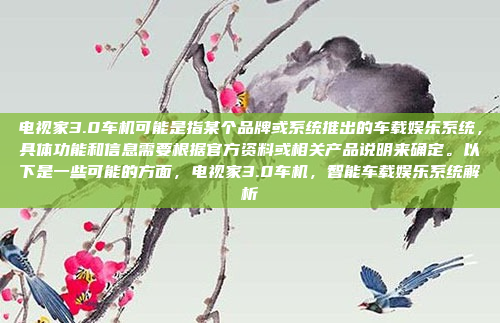 电视家3.0车机可能是指某个品牌或系统推出的车载娱乐系统,具体功能和信息需要根据官方资料或相关产品说明来确定。以下是一些可能的方面,电视家3.0车机,智能车载娱乐系统解析
