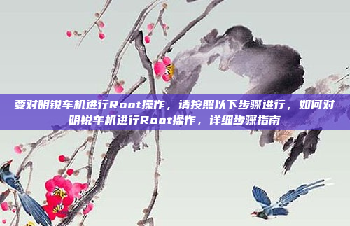 要对明锐车机进行Root操作,请按照以下步骤进行,如何对明锐车机进行Root操作,详细步骤指南