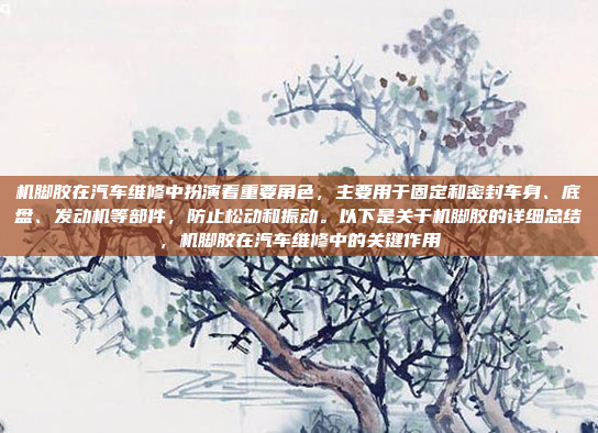 机脚胶在汽车维修中扮演着重要角色,主要用于固定和密封车身、底盘、发动机等部件,防止松动和振动。以下是关于机脚胶的详细总结,机脚胶在汽车维修中的关键作用