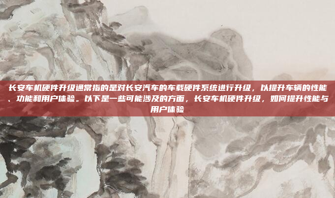 长安车机硬件升级通常指的是对长安汽车的车载硬件系统进行升级,以提升车辆的性能、功能和用户体验。以下是一些可能涉及的方面,长安车机硬件升级,如何提升性能与用户体验