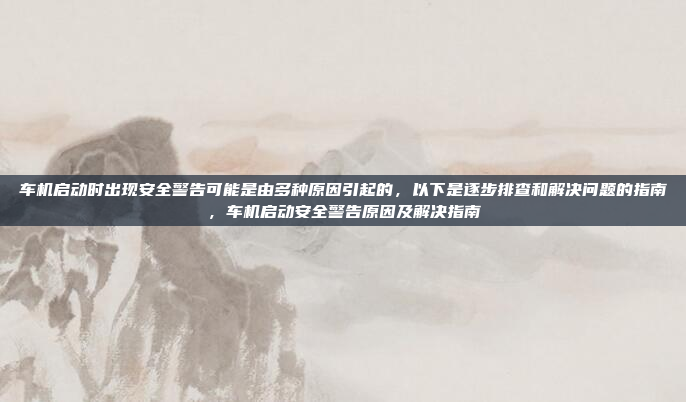车机启动时出现安全警告可能是由多种原因引起的,以下是逐步排查和解决问题的指南,车机启动安全警告原因及解决指南