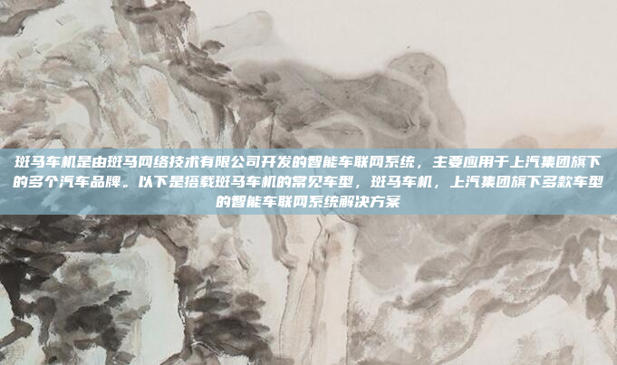 斑马车机是由斑马网络技术有限公司开发的智能车联网系统，主要应用于上汽集团旗下的多个汽车品牌。以下是搭载斑马车机的常见车型，斑马车机，上汽集团旗下多款车型的智能车联网系统解决方案