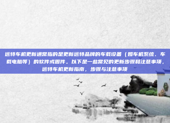 远特车机更新通常指的是更新远特品牌的车载设备(如车机系统、车载电脑等)的软件或固件。以下是一些常见的更新步骤和注意事项,远特车机更新指南,步骤与注意事项