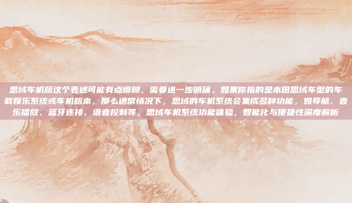思域车机版这个表述可能有点模糊,需要进一步明确。如果你指的是本田思域车型的车载娱乐系统或车机版本,那么通常情况下,思域的车机系统会集成多种功能,如导航、音乐播放、蓝牙连接、语音控制等,思域车机系统功能体验,智能化与便捷性深度解析