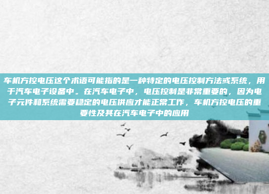 车机方控电压这个术语可能指的是一种特定的电压控制方法或系统,用于汽车电子设备中。在汽车电子中,电压控制是非常重要的,因为电子元件和系统需要稳定的电压供应才能正常工作,车机方控电压的重要性及其在汽车电子中的应用
