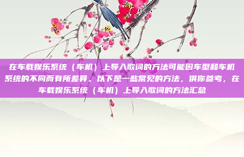 在车载娱乐系统(车机)上导入歌词的方法可能因车型和车机系统的不同而有所差异。以下是一些常见的方法,供你参考,在车载娱乐系统(车机)上导入歌词的方法汇总