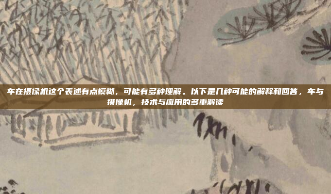 车在摄像机这个表述有点模糊,可能有多种理解。以下是几种可能的解释和回答,车与摄像机,技术与应用的多重解读