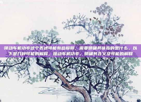 领动车机功率这个表述可能有些模糊,需要明确具体指的是什么。以下是几种可能的解释,领动车机功率,明确其含义及可能的解释