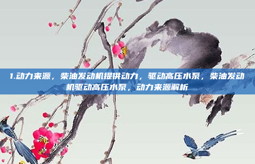 1.动力来源，柴油发动机提供动力，驱动高压水泵，柴油发动机驱动高压水泵，动力来源解析