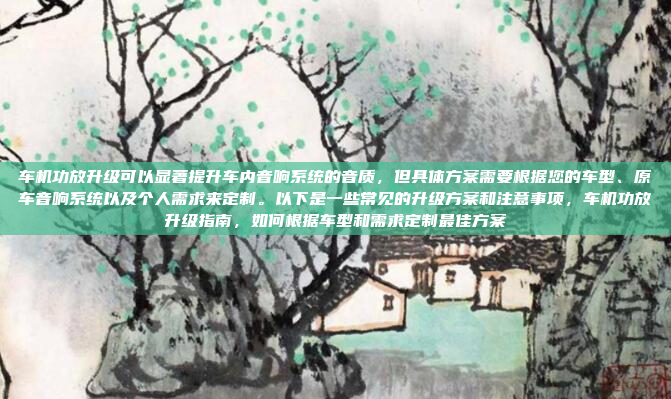 车机功放升级可以显著提升车内音响系统的音质，但具体方案需要根据您的车型、原车音响系统以及个人需求来定制。以下是一些常见的升级方案和注意事项，车机功放升级指南，如何根据车型和需求定制最佳方案