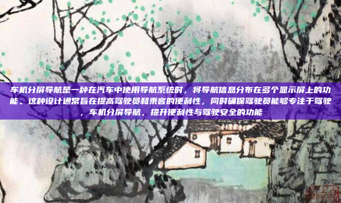 车机分屏导航是一种在汽车中使用导航系统时，将导航信息分布在多个显示屏上的功能。这种设计通常旨在提高驾驶员和乘客的便利性，同时确保驾驶员能够专注于驾驶，车机分屏导航，提升便利性与驾驶安全的功能