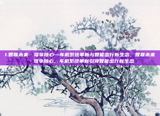 1.智联未来·驾享随心—车机系统革新与智能出行新生态，智联未来·驾享随心，车机系统革新引领智能出行新生态