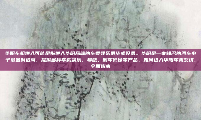 华阳车机进入可能是指进入华阳品牌的车载娱乐系统或设备。华阳是一家知名的汽车电子设备制造商，提供多种车载娱乐、导航、倒车影像等产品，如何进入华阳车机系统，全面指南