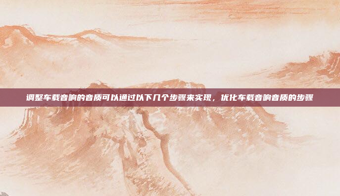调整车载音响的音质可以通过以下几个步骤来实现，优化车载音响音质的步骤